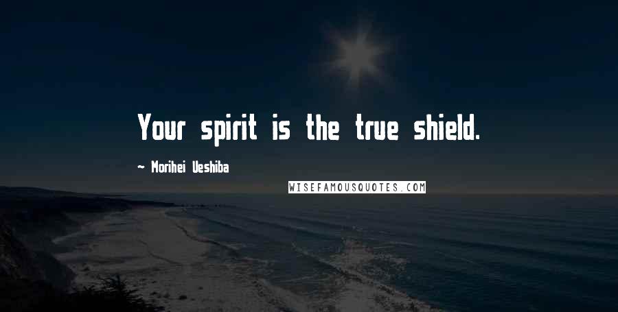 Morihei Ueshiba Quotes: Your spirit is the true shield.