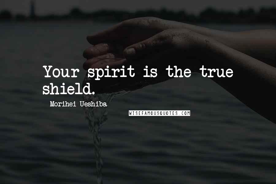 Morihei Ueshiba Quotes: Your spirit is the true shield.