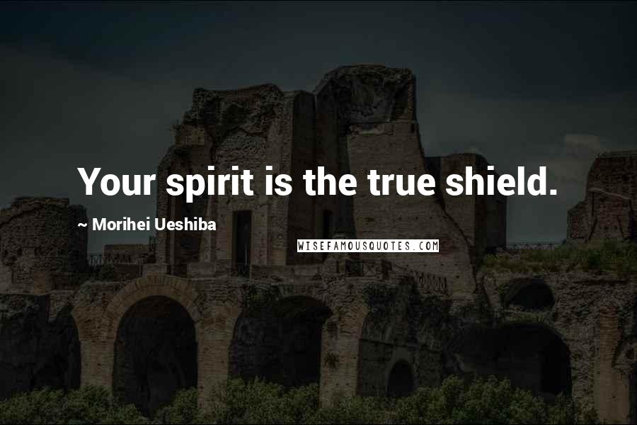 Morihei Ueshiba Quotes: Your spirit is the true shield.