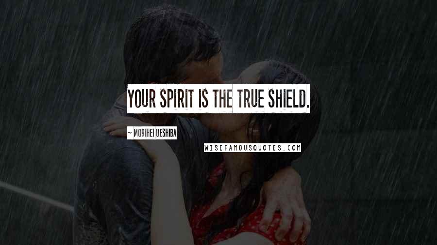 Morihei Ueshiba Quotes: Your spirit is the true shield.