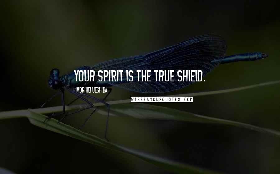 Morihei Ueshiba Quotes: Your spirit is the true shield.