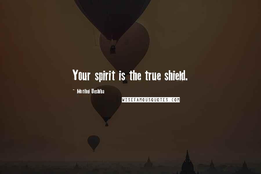 Morihei Ueshiba Quotes: Your spirit is the true shield.