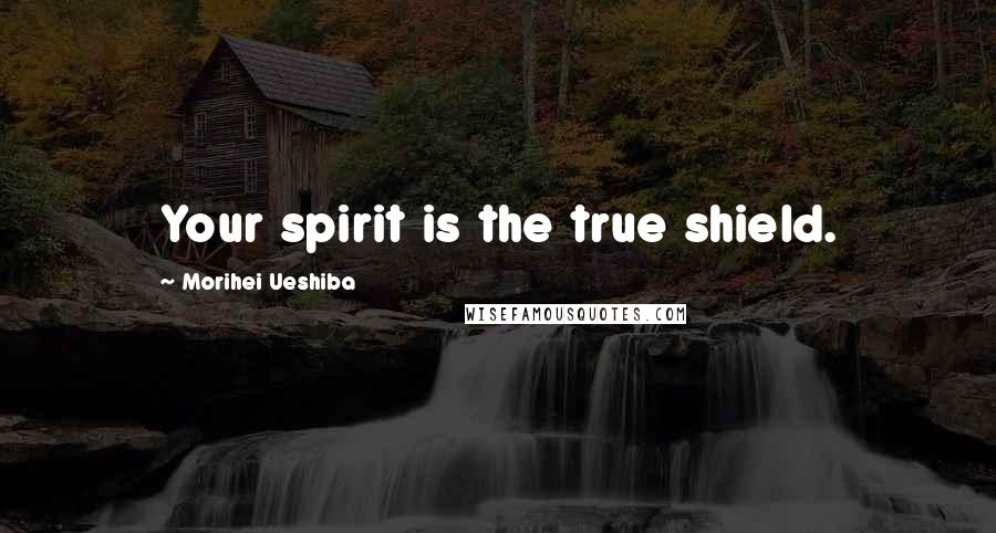 Morihei Ueshiba Quotes: Your spirit is the true shield.