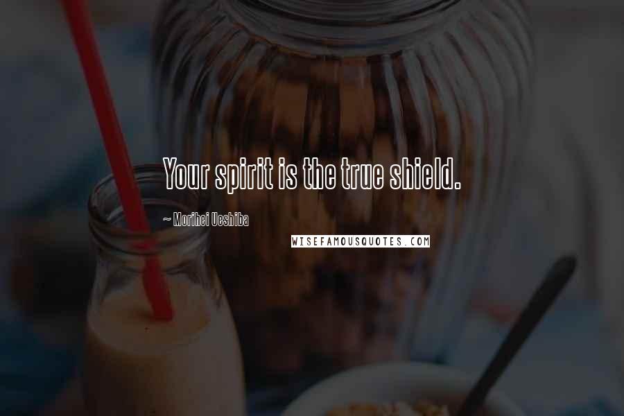 Morihei Ueshiba Quotes: Your spirit is the true shield.