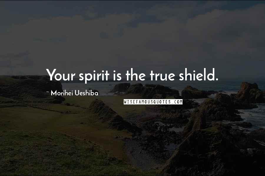 Morihei Ueshiba Quotes: Your spirit is the true shield.