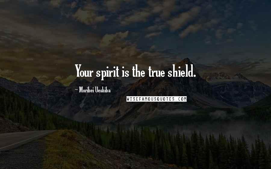 Morihei Ueshiba Quotes: Your spirit is the true shield.