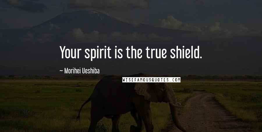 Morihei Ueshiba Quotes: Your spirit is the true shield.