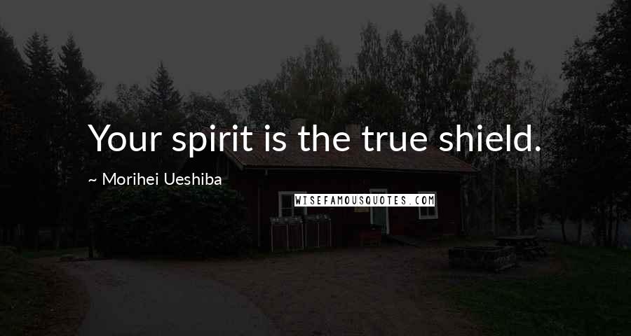 Morihei Ueshiba Quotes: Your spirit is the true shield.