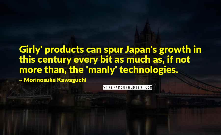 Morinosuke Kawaguchi Quotes: Girly' products can spur Japan's growth in this century every bit as much as, if not more than, the 'manly' technologies.