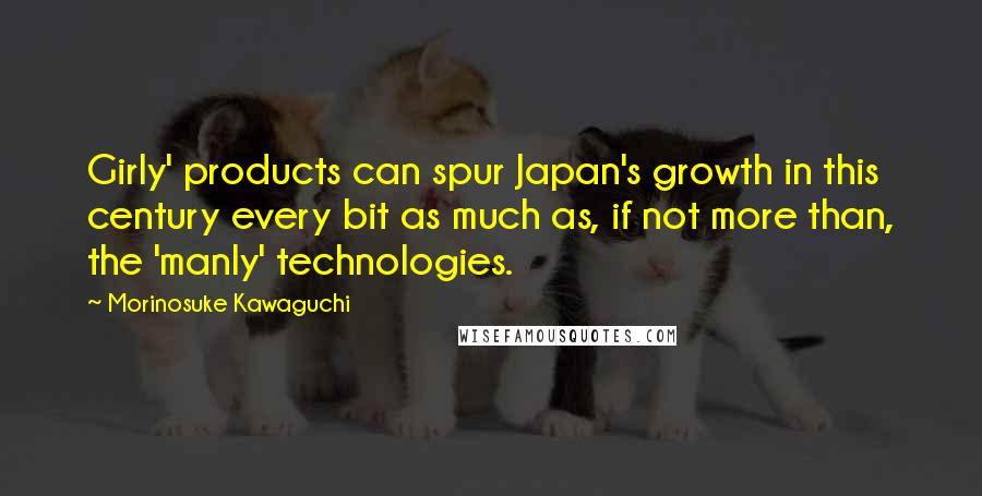 Morinosuke Kawaguchi Quotes: Girly' products can spur Japan's growth in this century every bit as much as, if not more than, the 'manly' technologies.