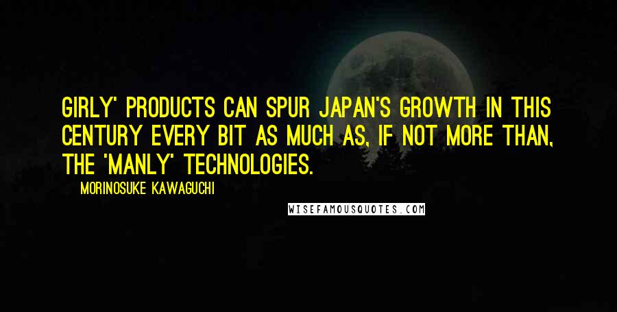 Morinosuke Kawaguchi Quotes: Girly' products can spur Japan's growth in this century every bit as much as, if not more than, the 'manly' technologies.