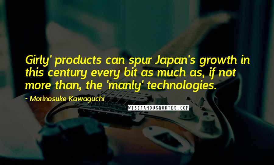 Morinosuke Kawaguchi Quotes: Girly' products can spur Japan's growth in this century every bit as much as, if not more than, the 'manly' technologies.