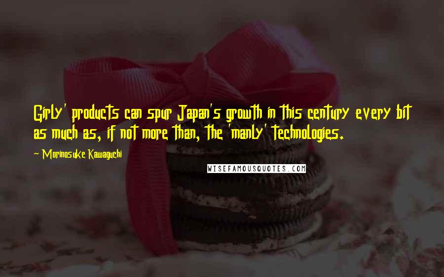 Morinosuke Kawaguchi Quotes: Girly' products can spur Japan's growth in this century every bit as much as, if not more than, the 'manly' technologies.