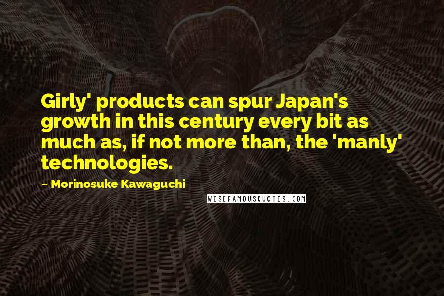 Morinosuke Kawaguchi Quotes: Girly' products can spur Japan's growth in this century every bit as much as, if not more than, the 'manly' technologies.