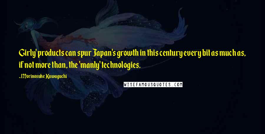 Morinosuke Kawaguchi Quotes: Girly' products can spur Japan's growth in this century every bit as much as, if not more than, the 'manly' technologies.