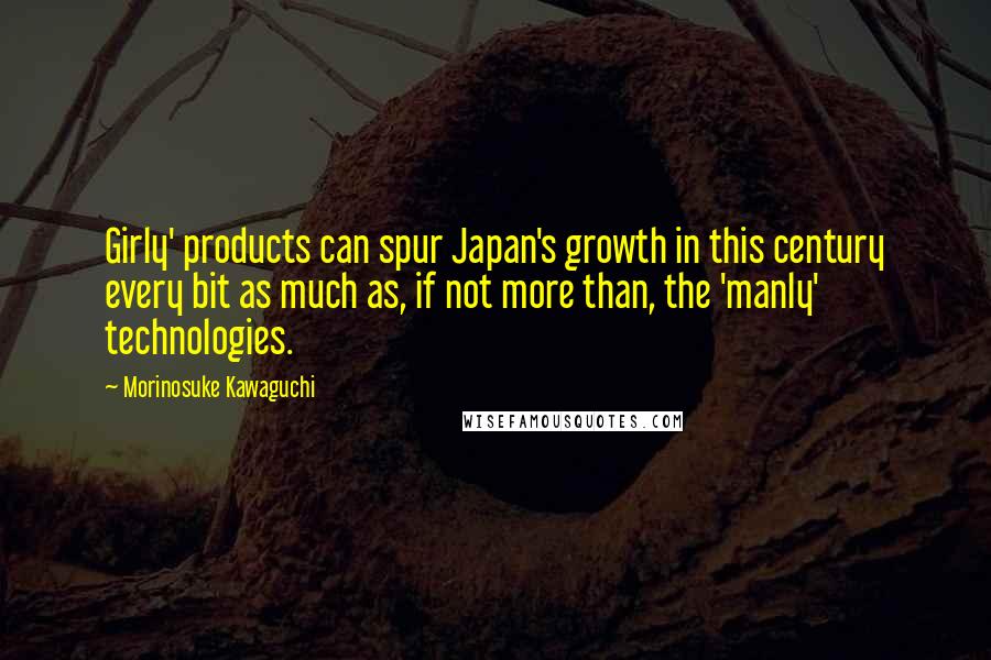 Morinosuke Kawaguchi Quotes: Girly' products can spur Japan's growth in this century every bit as much as, if not more than, the 'manly' technologies.