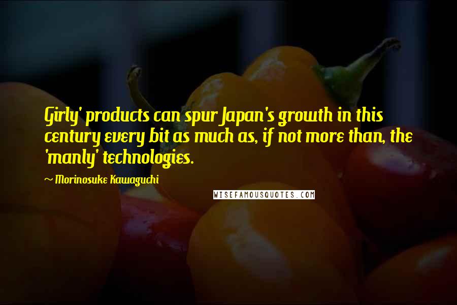 Morinosuke Kawaguchi Quotes: Girly' products can spur Japan's growth in this century every bit as much as, if not more than, the 'manly' technologies.