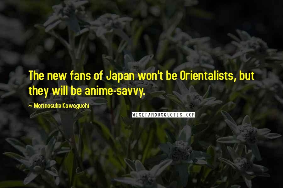 Morinosuke Kawaguchi Quotes: The new fans of Japan won't be Orientalists, but they will be anime-savvy.