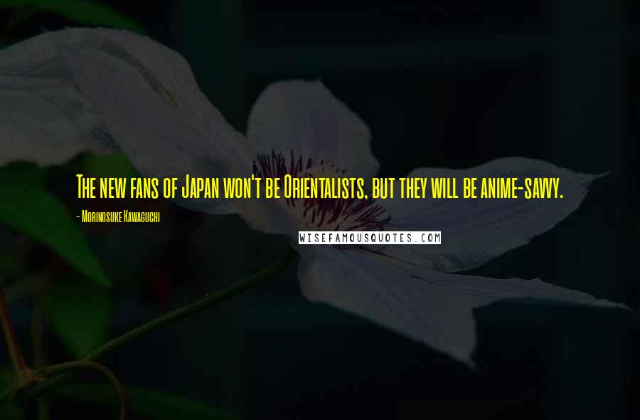 Morinosuke Kawaguchi Quotes: The new fans of Japan won't be Orientalists, but they will be anime-savvy.