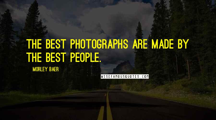 Morley Baer Quotes: The best photographs are made by the best people.