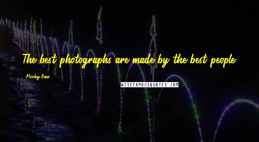 Morley Baer Quotes: The best photographs are made by the best people.