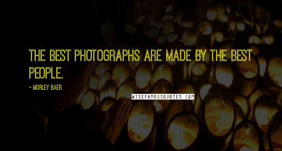 Morley Baer Quotes: The best photographs are made by the best people.