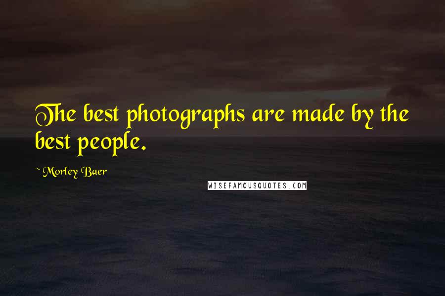 Morley Baer Quotes: The best photographs are made by the best people.