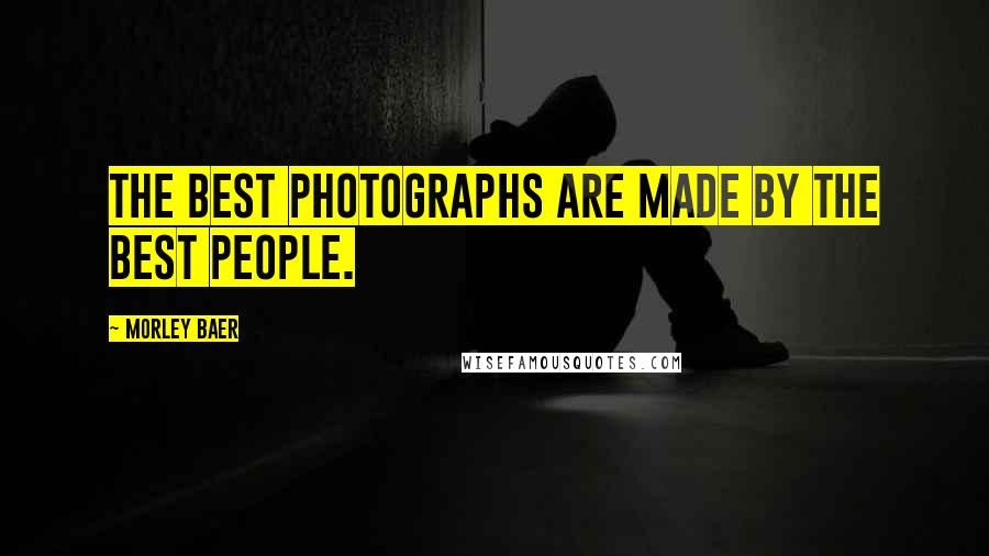 Morley Baer Quotes: The best photographs are made by the best people.