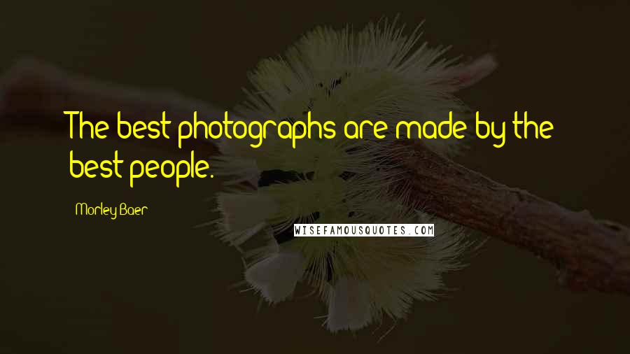 Morley Baer Quotes: The best photographs are made by the best people.