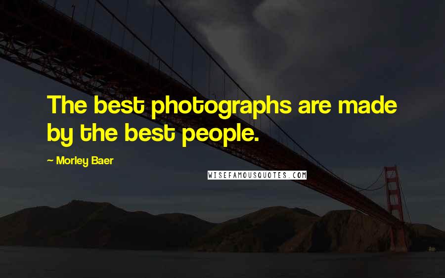 Morley Baer Quotes: The best photographs are made by the best people.