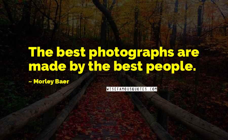 Morley Baer Quotes: The best photographs are made by the best people.