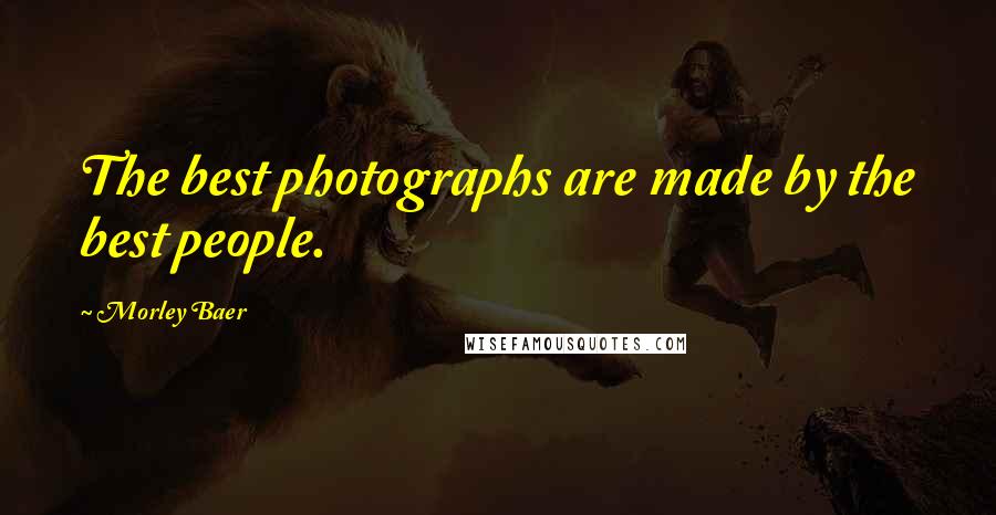 Morley Baer Quotes: The best photographs are made by the best people.