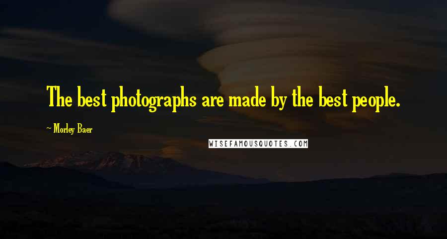 Morley Baer Quotes: The best photographs are made by the best people.