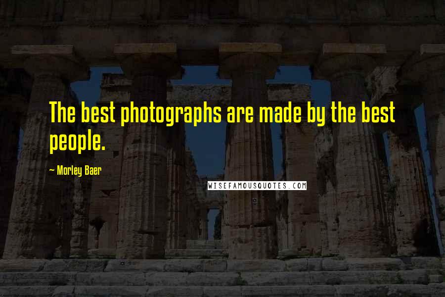 Morley Baer Quotes: The best photographs are made by the best people.