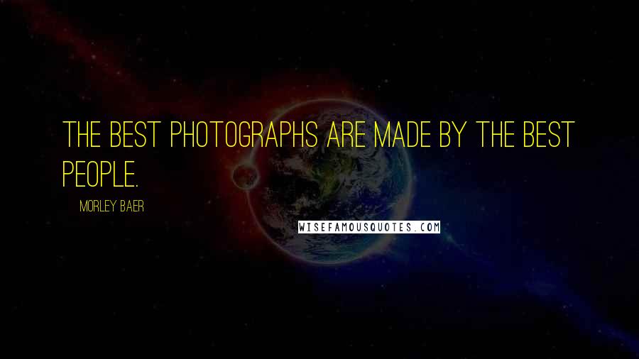 Morley Baer Quotes: The best photographs are made by the best people.