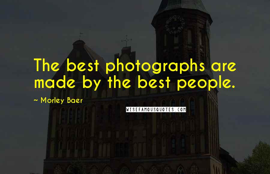 Morley Baer Quotes: The best photographs are made by the best people.