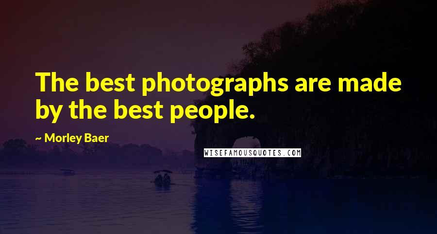 Morley Baer Quotes: The best photographs are made by the best people.