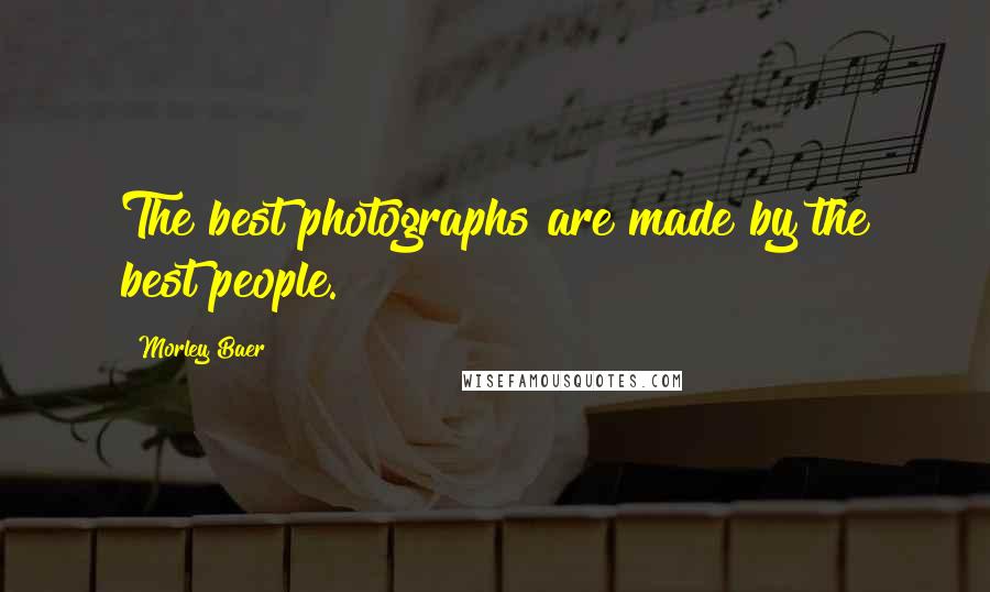 Morley Baer Quotes: The best photographs are made by the best people.