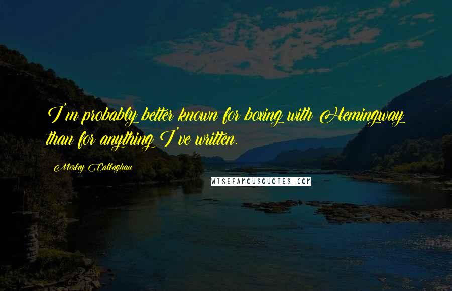 Morley Callaghan Quotes: I'm probably better known for boxing with Hemingway than for anything I've written.