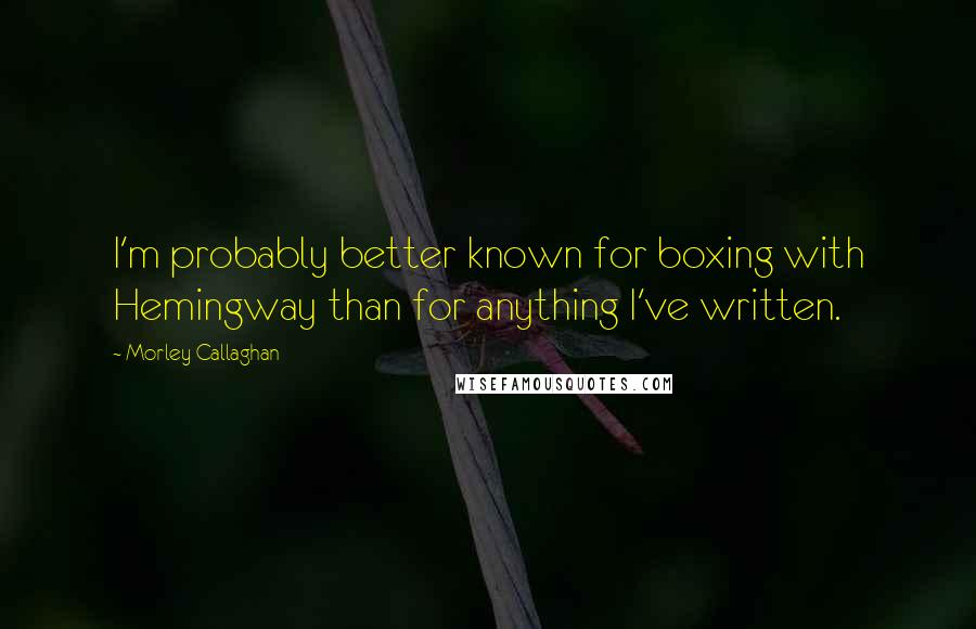 Morley Callaghan Quotes: I'm probably better known for boxing with Hemingway than for anything I've written.