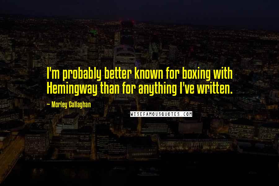 Morley Callaghan Quotes: I'm probably better known for boxing with Hemingway than for anything I've written.