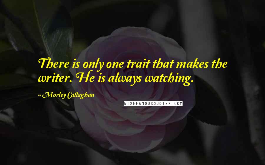 Morley Callaghan Quotes: There is only one trait that makes the writer. He is always watching.