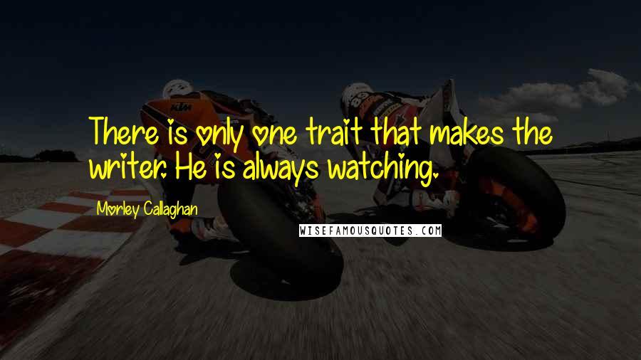 Morley Callaghan Quotes: There is only one trait that makes the writer. He is always watching.