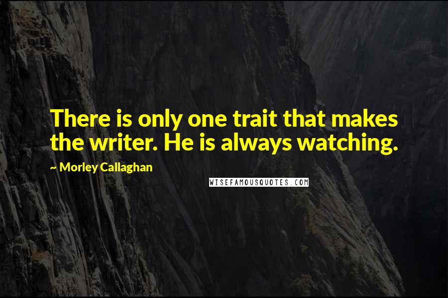 Morley Callaghan Quotes: There is only one trait that makes the writer. He is always watching.