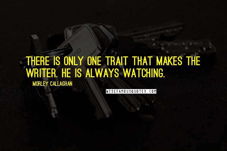 Morley Callaghan Quotes: There is only one trait that makes the writer. He is always watching.