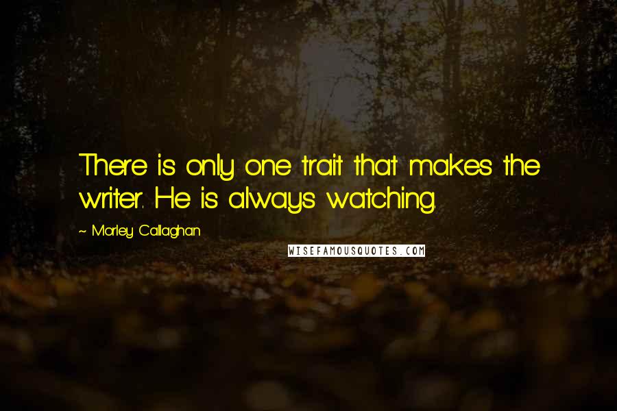 Morley Callaghan Quotes: There is only one trait that makes the writer. He is always watching.