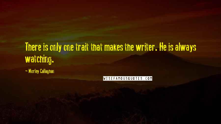 Morley Callaghan Quotes: There is only one trait that makes the writer. He is always watching.