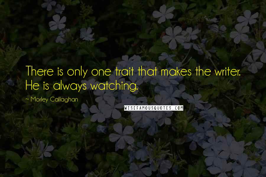 Morley Callaghan Quotes: There is only one trait that makes the writer. He is always watching.