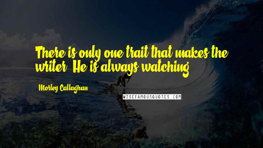 Morley Callaghan Quotes: There is only one trait that makes the writer. He is always watching.