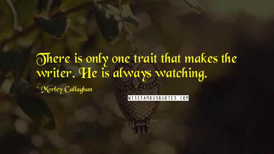 Morley Callaghan Quotes: There is only one trait that makes the writer. He is always watching.